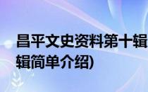 昌平文史资料第十辑(对于昌平文史资料第十辑简单介绍)