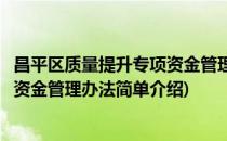 昌平区质量提升专项资金管理办法(对于昌平区质量提升专项资金管理办法简单介绍)
