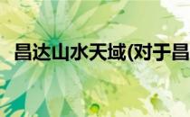 昌达山水天域(对于昌达山水天域简单介绍)