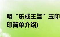 明“乐成王玺”玉印(对于明“乐成王玺”玉印简单介绍)