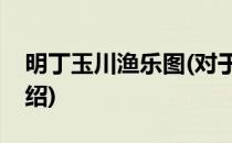 明丁玉川渔乐图(对于明丁玉川渔乐图简单介绍)