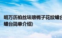 明万历掐丝珐琅栀子花纹蜡台(对于明万历掐丝珐琅栀子花纹蜡台简单介绍)