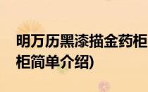 明万历黑漆描金药柜(对于明万历黑漆描金药柜简单介绍)