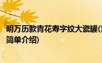 明万历款青花寿字纹大瓷罐(对于明万历款青花寿字纹大瓷罐简单介绍)