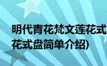 明代青花梵文莲花式盘(对于明代青花梵文莲花式盘简单介绍)