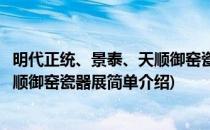 明代正统、景泰、天顺御窑瓷器展(对于明代正统、景泰、天顺御窑瓷器展简单介绍)
