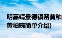 明嘉靖景德镇窑黄釉碗(对于明嘉靖景德镇窑黄釉碗简单介绍)