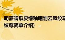 明嘉靖瓜皮绿釉暗划云凤纹尊(对于明嘉靖瓜皮绿釉暗划云凤纹尊简单介绍)