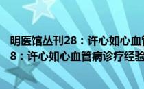 明医馆丛刊28：许心如心血管病诊疗经验(对于明医馆丛刊28：许心如心血管病诊疗经验简单介绍)