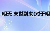 明天 末世到来(对于明天 末世到来简单介绍)