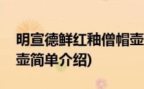 明宣德鲜红釉僧帽壶(对于明宣德鲜红釉僧帽壶简单介绍)