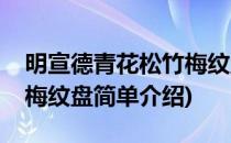 明宣德青花松竹梅纹盘(对于明宣德青花松竹梅纹盘简单介绍)
