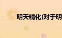明天精化(对于明天精化简单介绍)
