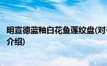明宣德蓝釉白花鱼莲纹盘(对于明宣德蓝釉白花鱼莲纹盘简单介绍)