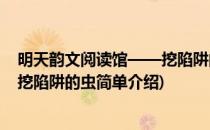明天韵文阅读馆——挖陷阱的虫(对于明天韵文阅读馆——挖陷阱的虫简单介绍)
