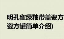 明孔雀绿釉带盖瓷方罐(对于明孔雀绿釉带盖瓷方罐简单介绍)