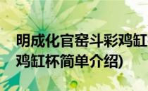 明成化官窑斗彩鸡缸杯(对于明成化官窑斗彩鸡缸杯简单介绍)