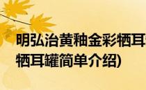 明弘治黄釉金彩牺耳罐(对于明弘治黄釉金彩牺耳罐简单介绍)