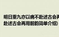 明日重九亦以病不赴述古会再用前韵(对于明日重九亦以病不赴述古会再用前韵简单介绍)