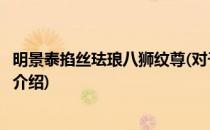 明景泰掐丝珐琅八狮纹尊(对于明景泰掐丝珐琅八狮纹尊简单介绍)