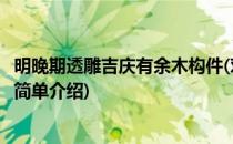 明晚期透雕吉庆有余木构件(对于明晚期透雕吉庆有余木构件简单介绍)