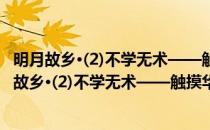 明月故乡·(2)不学无术——触摸华夏系列散文游记(对于明月故乡·(2)不学无术——触摸华夏系列散文游记简单介绍)