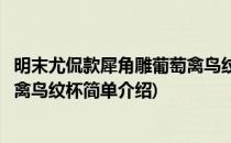 明末尤侃款犀角雕葡萄禽鸟纹杯(对于明末尤侃款犀角雕葡萄禽鸟纹杯简单介绍)