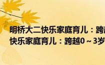 明桥大二快乐家庭育儿：跨越0～3岁关键期(对于明桥大二快乐家庭育儿：跨越0～3岁关键期简单介绍)