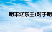明末辽东王(对于明末辽东王简单介绍)