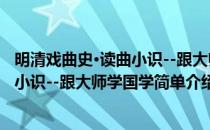 明清戏曲史·读曲小识--跟大师学国学(对于明清戏曲史·读曲小识--跟大师学国学简单介绍)