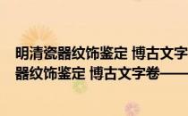 明清瓷器纹饰鉴定 博古文字卷——老古董丛书(对于明清瓷器纹饰鉴定 博古文字卷——老古董丛书简单介绍)