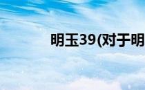 明玉39(对于明玉39简单介绍)
