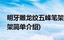 明牙雕龙纹五峰笔架(对于明牙雕龙纹五峰笔架简单介绍)