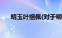 明玉叶组佩(对于明玉叶组佩简单介绍)