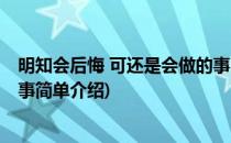 明知会后悔 可还是会做的事(对于明知会后悔 可还是会做的事简单介绍)