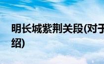 明长城紫荆关段(对于明长城紫荆关段简单介绍)
