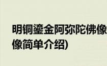 明铜鎏金阿弥陀佛像(对于明铜鎏金阿弥陀佛像简单介绍)