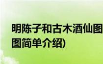 明陈子和古木酒仙图(对于明陈子和古木酒仙图简单介绍)