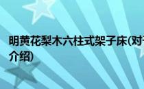 明黄花梨木六柱式架子床(对于明黄花梨木六柱式架子床简单介绍)
