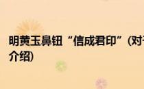 明黄玉鼻钮“信成君印”(对于明黄玉鼻钮“信成君印”简单介绍)