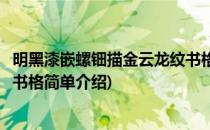 明黑漆嵌螺钿描金云龙纹书格(对于明黑漆嵌螺钿描金云龙纹书格简单介绍)