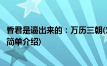 昏君是逼出来的：万历三朝(对于昏君是逼出来的：万历三朝简单介绍)