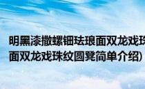 明黑漆撒螺钿珐琅面双龙戏珠纹圆凳(对于明黑漆撒螺钿珐琅面双龙戏珠纹圆凳简单介绍)