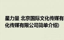 星力量 北京国际文化传媒有限公司(对于星力量 北京国际文化传媒有限公司简单介绍)