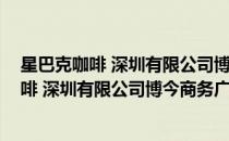 星巴克咖啡 深圳有限公司博今商务广场分店(对于星巴克咖啡 深圳有限公司博今商务广场分店简单介绍)