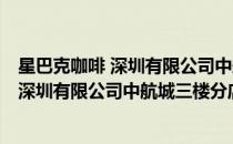 星巴克咖啡 深圳有限公司中航城三楼分店(对于星巴克咖啡 深圳有限公司中航城三楼分店简单介绍)