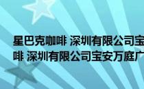 星巴克咖啡 深圳有限公司宝安万庭广场分店(对于星巴克咖啡 深圳有限公司宝安万庭广场分店简单介绍)