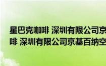 星巴克咖啡 深圳有限公司京基百纳空间分店(对于星巴克咖啡 深圳有限公司京基百纳空间分店简单介绍)