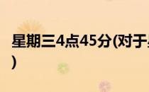 星期三4点45分(对于星期三4点45分简单介绍)