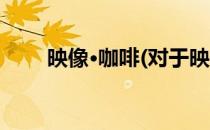 映像·咖啡(对于映像·咖啡简单介绍)